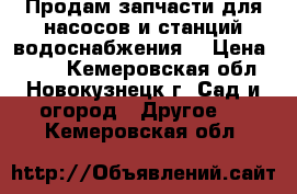 Продам запчасти для насосов и станций водоснабжения. › Цена ­ 250 - Кемеровская обл., Новокузнецк г. Сад и огород » Другое   . Кемеровская обл.